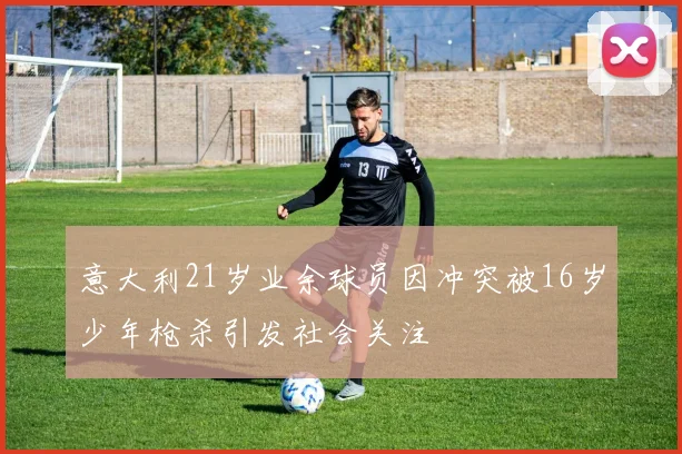 意大利21岁业余球员因冲突被16岁少年枪杀引发社会关注