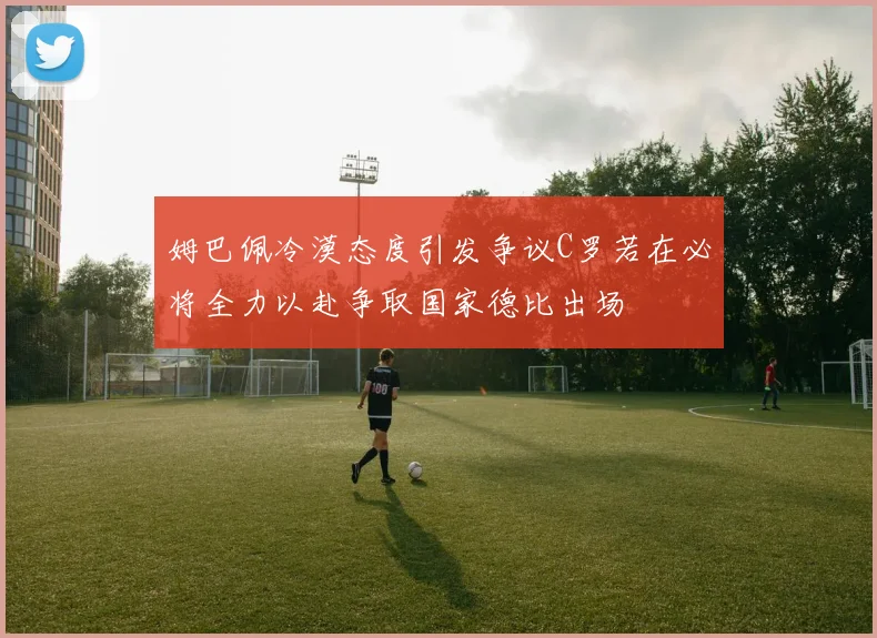姆巴佩冷漠态度引发争议C罗若在必将全力以赴争取国家德比出场
