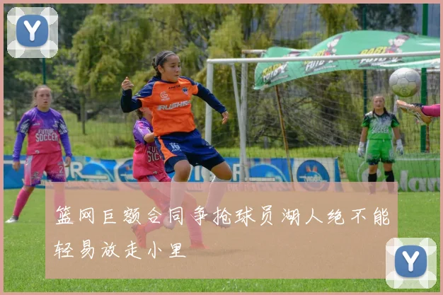 篮网巨额合同争抢球员湖人绝不能轻易放走小里