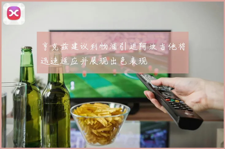 亨克兹建议利物浦引进阿坎吉他将迅速适应并展现出色表现