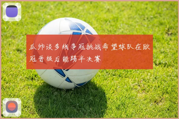 瓜帅谈多线争冠挑战希望球队在欧冠晋级后能踢半决赛