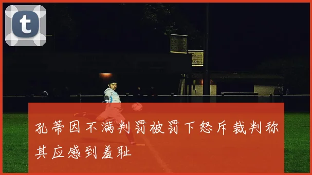 孔蒂因不满判罚被罚下怒斥裁判称其应感到羞耻