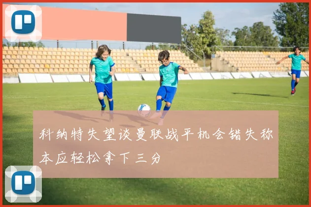 科纳特失望谈曼联战平机会错失称本应轻松拿下三分