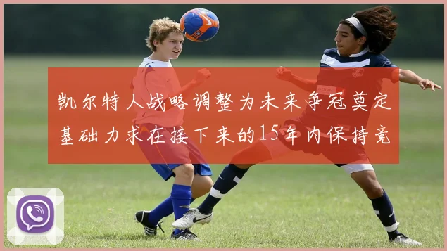 凯尔特人战略调整为未来争冠奠定基础力求在接下来的15年内保持竞争优势