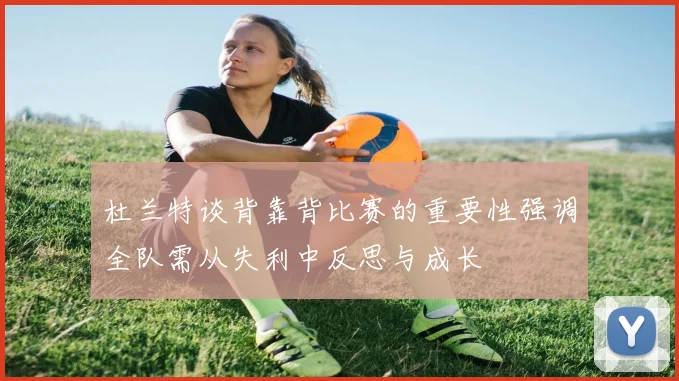 杜兰特谈背靠背比赛的重要性强调全队需从失利中反思与成长