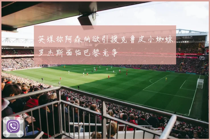 英媒称阿森纳欲引援克鲁皮小蜘蛛罗杰斯面临巴黎竞争