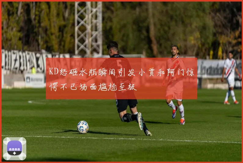 KD怒砸水瓶瞬间引发小贾和阿门惊愕不已场面尴尬至极