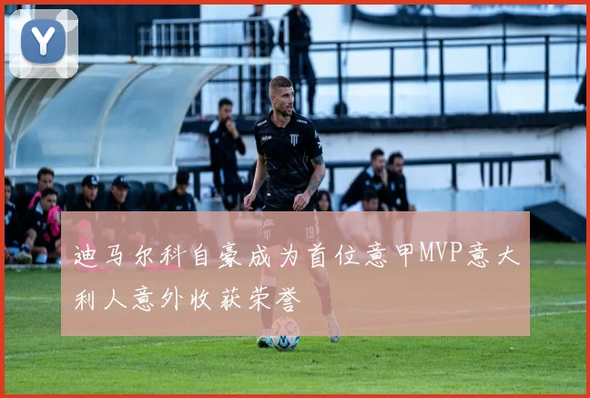 迪马尔科自豪成为首位意甲MVP意大利人意外收获荣誉