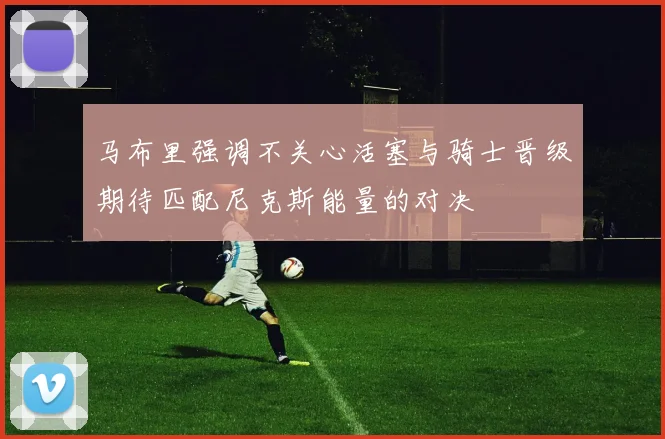 马布里强调不关心活塞与骑士晋级期待匹配尼克斯能量的对决