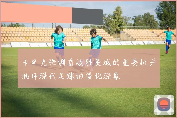 卡里克强调首战胜曼城的重要性并批评现代足球的僵化现象