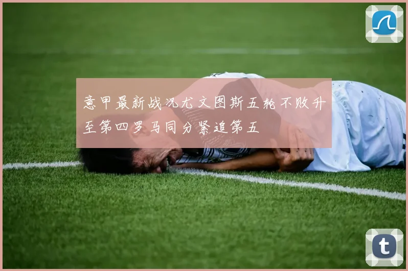 意甲最新战况尤文图斯五轮不败升至第四罗马同分紧追第五
