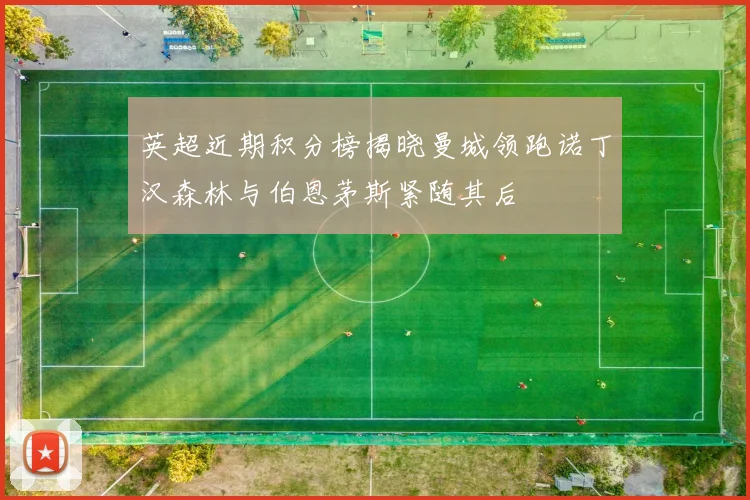 英超近期积分榜揭晓曼城领跑诺丁汉森林与伯恩茅斯紧随其后
