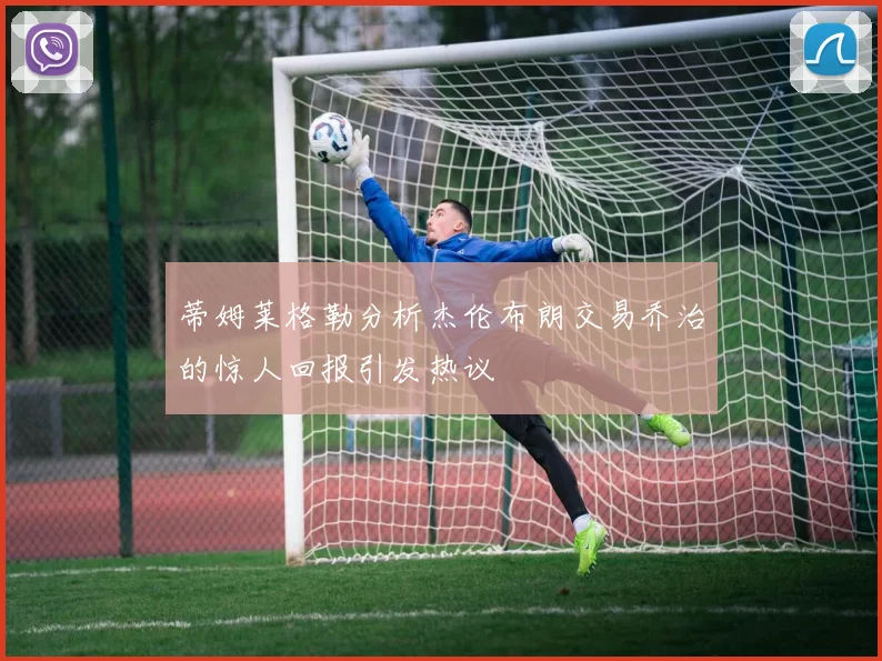 蒂姆莱格勒分析杰伦布朗交易乔治的惊人回报引发热议
