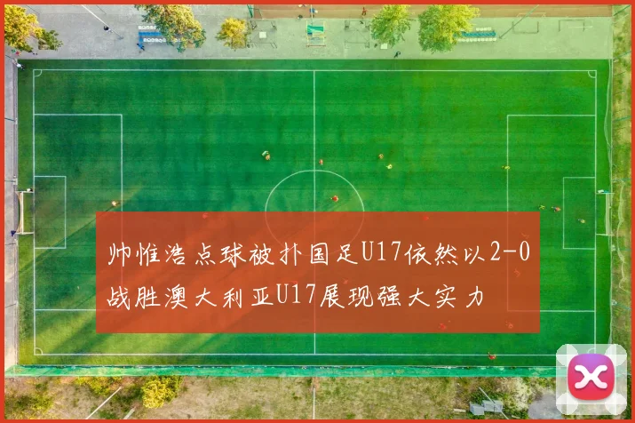 帅惟浩点球被扑国足U17依然以2-0战胜澳大利亚U17展现强大实力