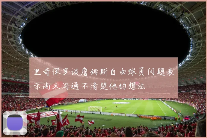里奇保罗谈詹姆斯自由球员问题表示尚未沟通不清楚他的想法