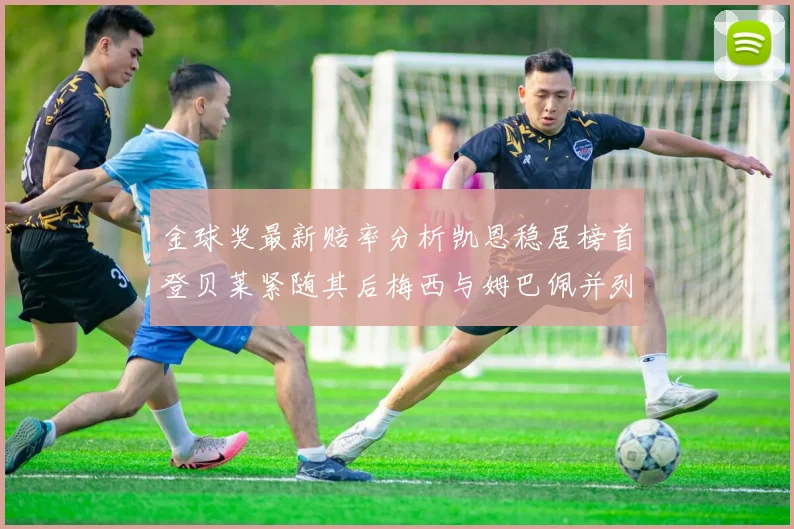金球奖最新赔率分析凯恩稳居榜首登贝莱紧随其后梅西与姆巴佩并列第四