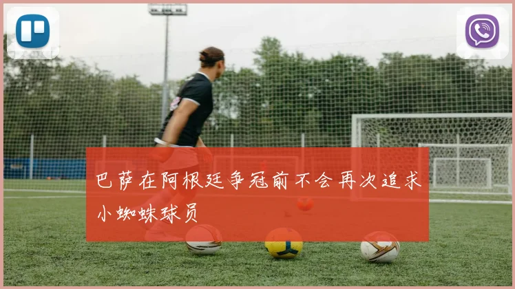 巴萨在阿根廷争冠前不会再次追求小蜘蛛球员