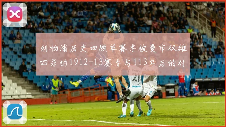 利物浦历史回顾单赛季被曼市双雄四杀的1912-13赛季与113年后的对比