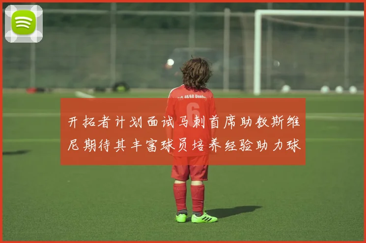 开拓者计划面试马刺首席助教斯维尼期待其丰富球员培养经验助力球队发展