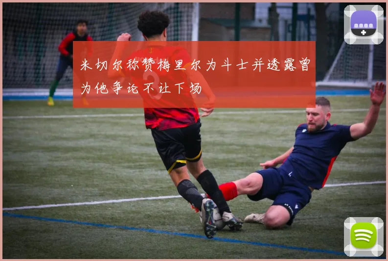 米切尔称赞梅里尔为斗士并透露曾为他争论不让下场