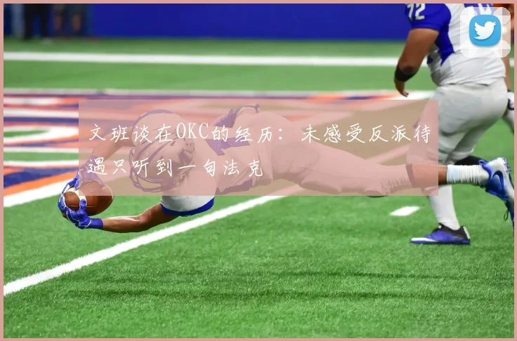 文班谈在OKC的经历：未感受反派待遇只听到一句法克