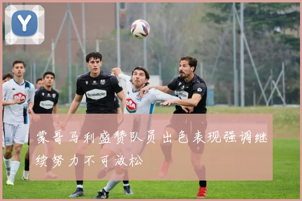 蒙哥马利盛赞队员出色表现强调继续努力不可放松
